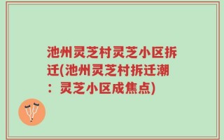 池州灵芝村灵芝小区拆迁(池州灵芝村拆迁潮：灵芝小区成焦点)