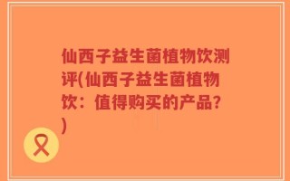 仙西子益生菌植物饮测评(仙西子益生菌植物饮：值得购买的产品？)