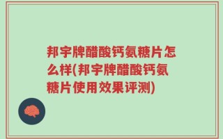 邦宇牌醋酸钙氨糖片怎么样(邦宇牌醋酸钙氨糖片使用效果评测)