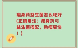 瘦身药益生菌怎么吃好(正确用法：瘦身药与益生菌搭配，助瘦更快！)