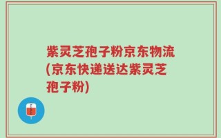 紫灵芝孢子粉京东物流(京东快递送达紫灵芝孢子粉)