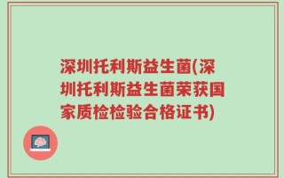 深圳托利斯益生菌(深圳托利斯益生菌荣获国家质检检验合格证书)