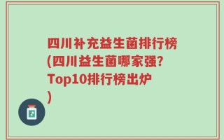 四川补充益生菌排行榜(四川益生菌哪家强？Top10排行榜出炉)