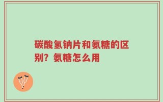 碳酸氢钠片和氨糖的区别？氨糖怎么用