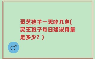 灵芝孢子一天吃几包(灵芝孢子每日建议用量是多少？)