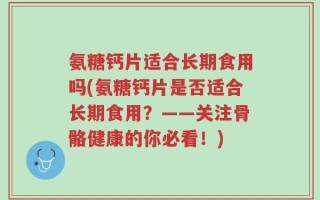氨糖钙片适合长期食用吗(氨糖钙片是否适合长期食用？——关注骨骼健康的你必看！)