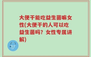 大便干能吃益生菌嘛女性(大便干的人可以吃益生菌吗？女性专属讲解)
