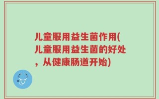 儿童服用益生菌作用(儿童服用益生菌的好处，从健康肠道开始)
