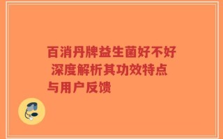 百消丹牌益生菌好不好 深度解析其功效特点与用户反馈