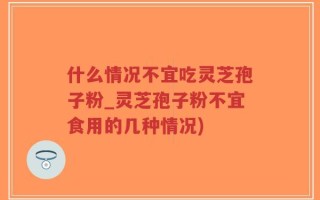 什么情况不宜吃灵芝孢子粉_灵芝孢子粉不宜食用的几种情况)