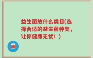 益生菌放什么类目(选择合适的益生菌种类，让你健康无忧！)