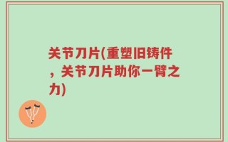 关节刀片(重塑旧铸件，关节刀片助你一臂之力)