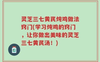 灵芝三七黄芪炖鸡做法窍门(学习炖鸡的窍门，让你做出美味的灵芝三七黄芪汤！)