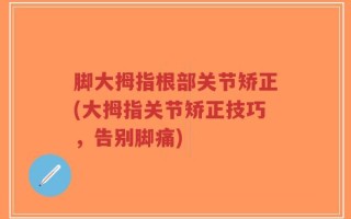 脚大拇指根部关节矫正(大拇指关节矫正技巧，告别脚痛)