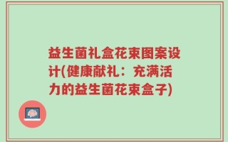 益生菌礼盒花束图案设计(健康献礼：充满活力的益生菌花束盒子)