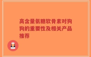 高含量氨糖软骨素对狗狗的重要性及相关产品推荐