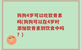 狗狗4岁可以吃软骨素吗(狗狗可以在4岁时添加软骨素到饮食中吗？)