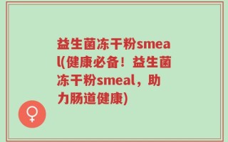 益生菌冻干粉smeal(健康必备！益生菌冻干粉smeal，助力肠道健康)