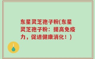 东星灵芝孢子粉(东星灵芝孢子粉：提高免疫力，促进健康消化！)