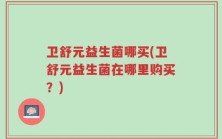卫舒元益生菌哪买(卫舒元益生菌在哪里购买？)