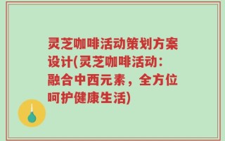 灵芝咖啡活动策划方案设计(灵芝咖啡活动：融合中西元素，全方位呵护健康生活)