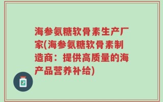 海参氨糖软骨素生产厂家(海参氨糖软骨素制造商：提供高质量的海产品营养补给)