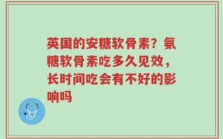 英国的安糖软骨素？氨糖软骨素吃多久见效，长时间吃会有不好的影响吗