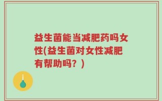 益生菌能当减肥药吗女性(益生菌对女性减肥有帮助吗？)