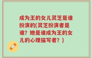 成为王的女儿灵芝是谁扮演的(灵芝扮演者是谁？她是谁成为王的女儿的心理描写者？)