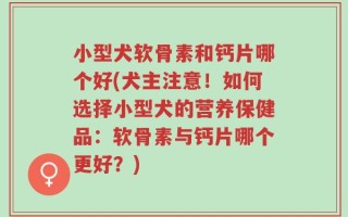 小型犬软骨素和钙片哪个好(犬主注意！如何选择小型犬的营养保健品：软骨素与钙片哪个更好？)