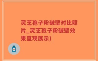 灵芝孢子粉破壁对比照片_灵芝孢子粉破壁效果直观展示)