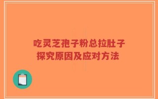 吃灵芝孢子粉总拉肚子 探究原因及应对方法
