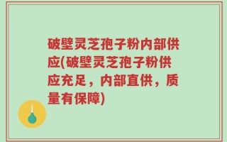 破壁灵芝孢子粉内部供应(破壁灵芝孢子粉供应充足，内部直供，质量有保障)