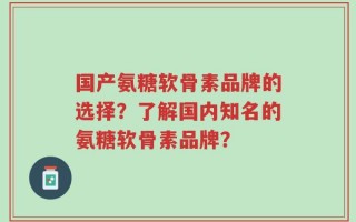 国产氨糖软骨素品牌的选择？了解国内知名的氨糖软骨素品牌？