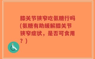 膝关节狭窄吃氨糖行吗(氨糖有助缓解膝关节狭窄症状，是否可食用？)