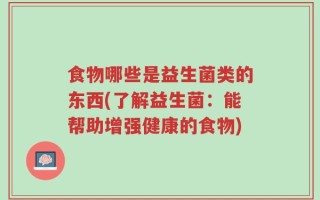 食物哪些是益生菌类的东西(了解益生菌：能帮助增强健康的食物)