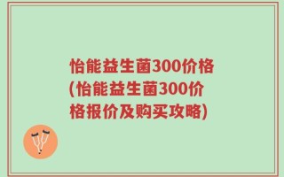 怡能益生菌300价格(怡能益生菌300价格报价及购买攻略)
