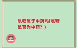 氨糖属于中药吗(氨糖是否为中药？)
