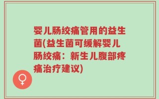 婴儿肠绞痛管用的益生菌(益生菌可缓解婴儿肠绞痛：新生儿腹部疼痛治疗建议)