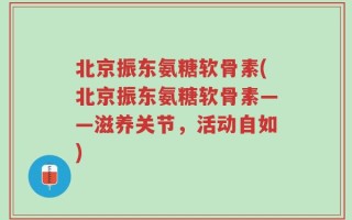 北京振东氨糖软骨素(北京振东氨糖软骨素——滋养关节，活动自如)