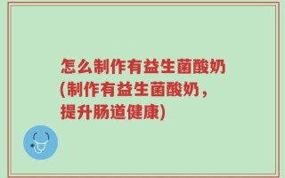 怎么制作有益生菌酸奶(制作有益生菌酸奶，提升肠道健康)