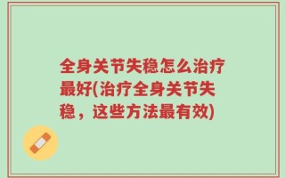 全身关节失稳怎么治疗最好(治疗全身关节失稳，这些方法最有效)