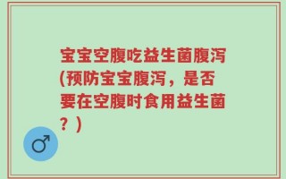 宝宝空腹吃益生菌腹泻(预防宝宝腹泻，是否要在空腹时食用益生菌？)