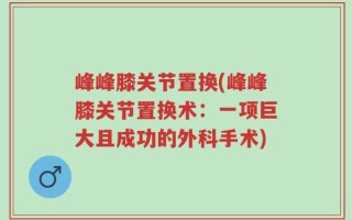峰峰膝关节置换(峰峰膝关节置换术：一项巨大且成功的外科手术)