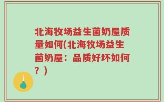 北海牧场益生菌奶屋质量如何(北海牧场益生菌奶屋：品质好坏如何？)