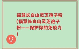 福慧长白山灵芝孢子粉(福慧长白山灵芝孢子粉——保护你的免疫力)