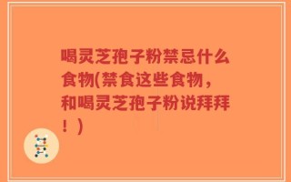 喝灵芝孢子粉禁忌什么食物(禁食这些食物，和喝灵芝孢子粉说拜拜！)
