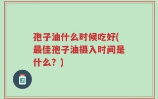 孢子油什么时候吃好(最佳孢子油摄入时间是什么？)