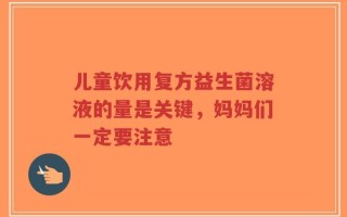 儿童饮用复方益生菌溶液的量是关键，妈妈们一定要注意