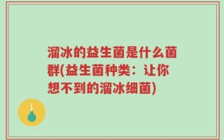 溜冰的益生菌是什么菌群(益生菌种类：让你想不到的溜冰细菌)